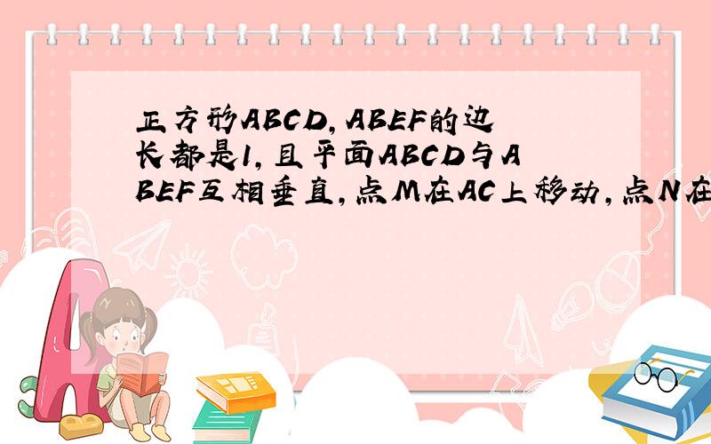 正方形ABCD,ABEF的边长都是1,且平面ABCD与ABEF互相垂直,点M在AC上移动,点N在BF上移动.若CM=BN=a（0