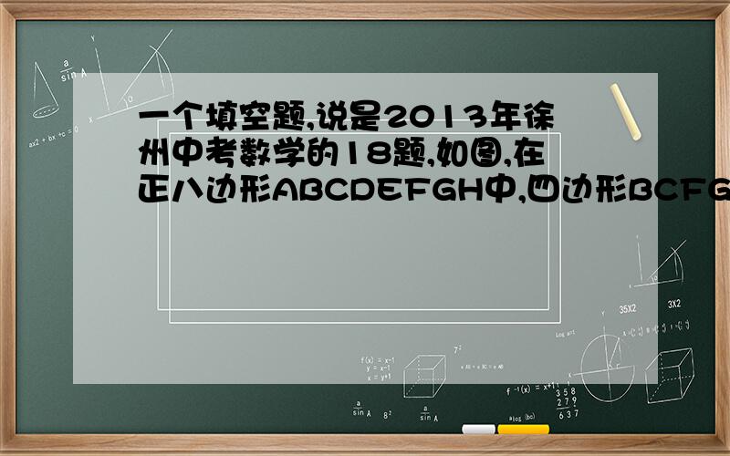 一个填空题,说是2013年徐州中考数学的18题,如图,在正八边形ABCDEFGH中,四边形BCFG如图,在正八边形ABCDEFGH中,四边形BCFG的面积为20cm2,则正八边形的面积为     cm2．就这样了,应该就是