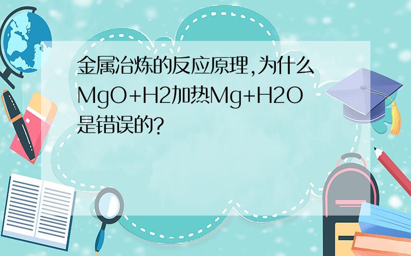 金属冶炼的反应原理,为什么 MgO+H2加热Mg+H2O是错误的?