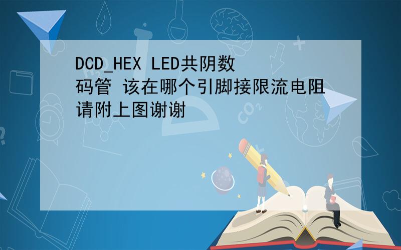 DCD_HEX LED共阴数码管 该在哪个引脚接限流电阻请附上图谢谢