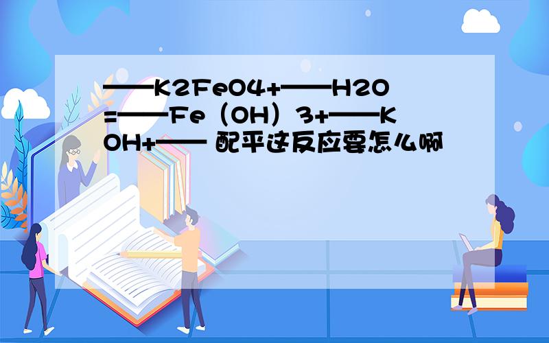 ——K2FeO4+——H2O=——Fe（OH）3+——KOH+—— 配平这反应要怎么啊