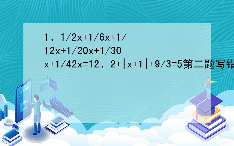 1、1/2x+1/6x+1/12x+1/20x+1/30x+1/42x=12、2+|x+1|+9/3=5第二题写错了应该是2|x-1|+9/3=5