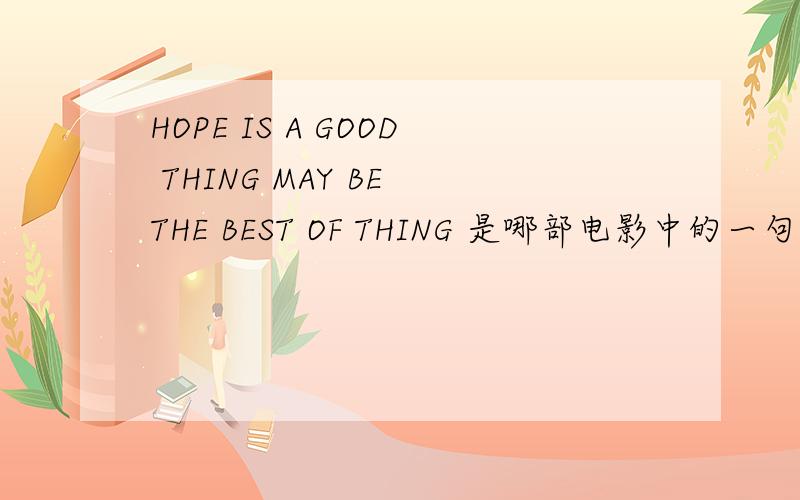 HOPE IS A GOOD THING MAY BE THE BEST OF THING 是哪部电影中的一句经典的话?