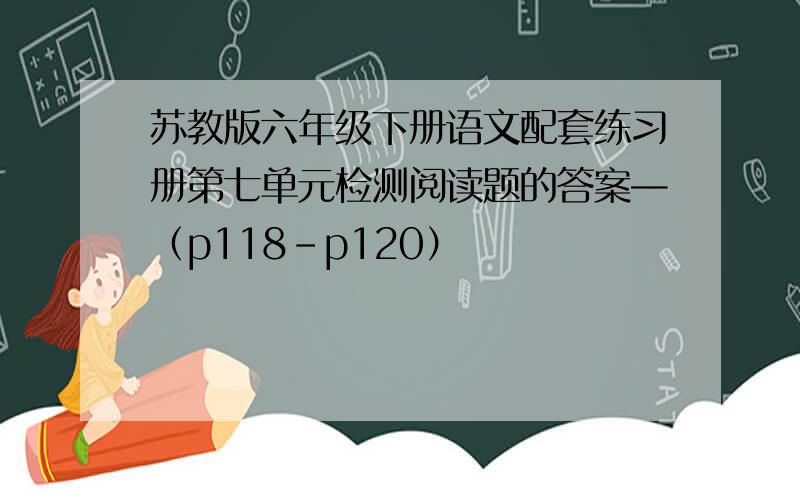 苏教版六年级下册语文配套练习册第七单元检测阅读题的答案—（p118-p120）