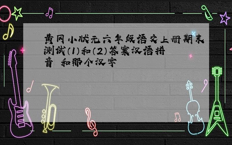 黄冈小状元六年级语文上册期末测试（1）和（2）答案汉语拼音 和那个汉字