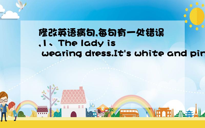 修改英语病句,每句有一处错误,1、The lady is wearing dress.It's white and pink.2、Both of they are from Canada.3、My mother usually watches TV to 3 hours in the evening.4、Jianmin often late for school.5、Lily does very well in paint.