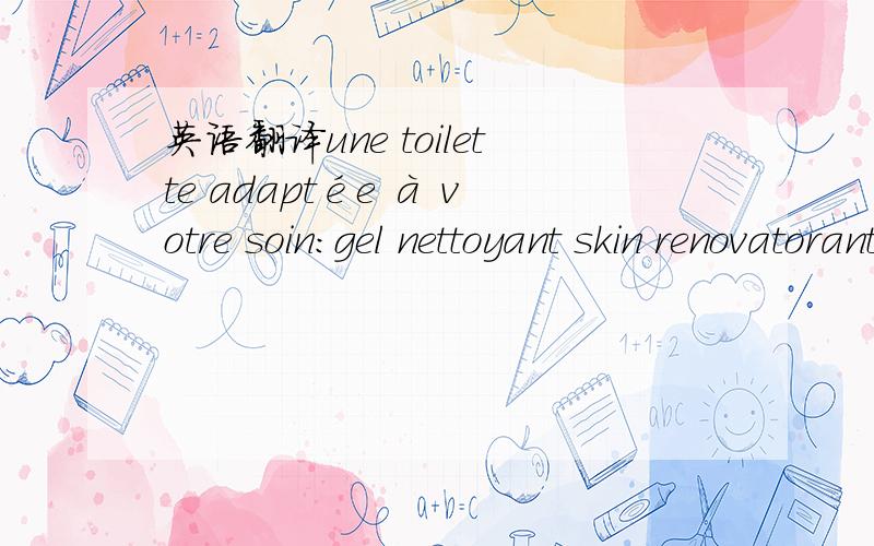 英语翻译une toilette adaptée à votre soin:gel nettoyant skin renovatoranti-tiraillement exfoliantrénovateuret pour vous raser,choisissez un soin de rasage anti-irritation men expertretrouvez des conseils experts sur: