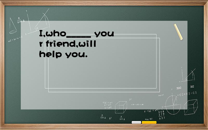 I,who_____ your friend,will help you.