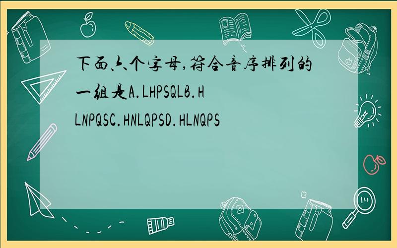 下面六个字母,符合音序排列的一组是A.LHPSQLB.HLNPQSC.HNLQPSD.HLNQPS