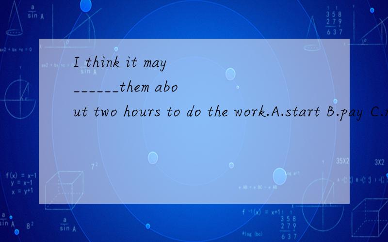 I think it may______them about two hours to do the work.A.start B.pay C.make D.take