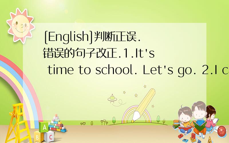 [English]判断正误.错误的句子改正.1.It's time to school. Let's go. 2.I can't look for my pencil case.3.-How old are you?  -I'm fourty-one.4.Somebody are calling me outside.5.Beijing is far to Canada.6.May I shopping on Sunday?7.I arrive to