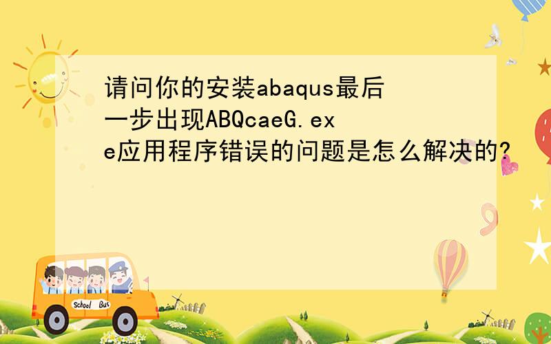请问你的安装abaqus最后一步出现ABQcaeG.exe应用程序错误的问题是怎么解决的?