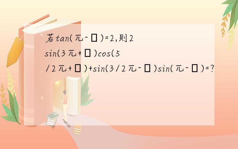 若tan(兀-α)=2,则2sin(3兀+α)cos(5/2兀+α)+sin(3/2兀-α)sin(兀-α)=?
