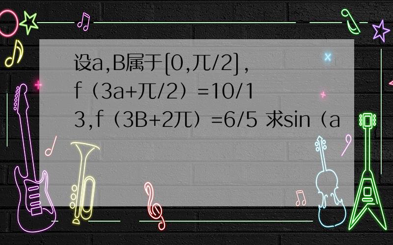 设a,B属于[0,兀/2],f（3a+兀/2）=10/13,f（3B+2兀）=6/5 求sin（a