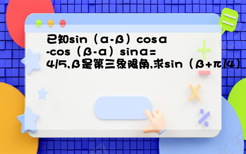 已知sin（α-β）cosα-cos（β-α）sinα=4/5,β是第三象限角,求sin（β+π/4）的值