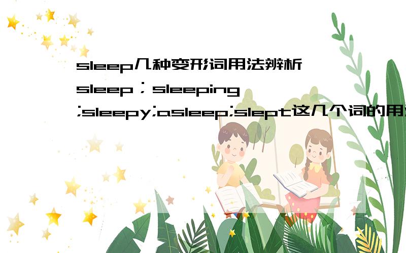 sleep几种变形词用法辨析sleep；sleeping;sleepy;asleep;slept这几个词的用法,还有the________baby hasn't waken up yet.选哪个词