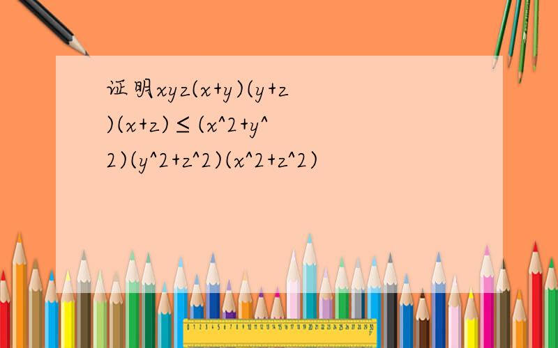 证明xyz(x+y)(y+z)(x+z)≤(x^2+y^2)(y^2+z^2)(x^2+z^2)
