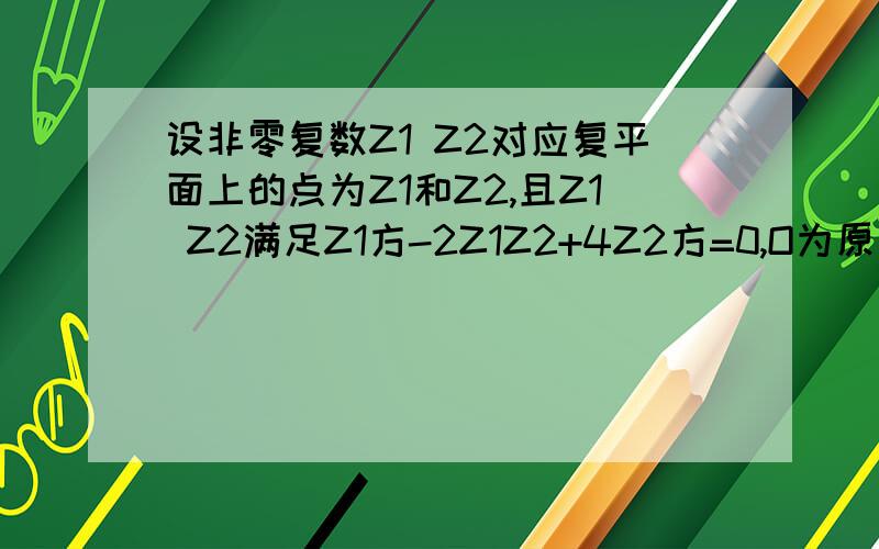 设非零复数Z1 Z2对应复平面上的点为Z1和Z2,且Z1 Z2满足Z1方-2Z1Z2+4Z2方=0,O为原点,判断三角形Z1OZ2形