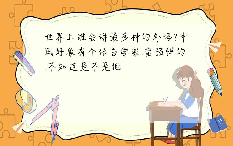 世界上谁会讲最多种的外语?中国好象有个语言学家,蛮强悍的,不知道是不是他