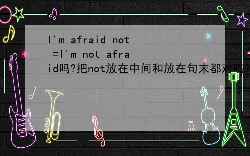 I'm afraid not =I'm not afraid吗?把not放在中间和放在句末都对吗?具体翻译一下I'm afraid not =I'm not afraid呗！