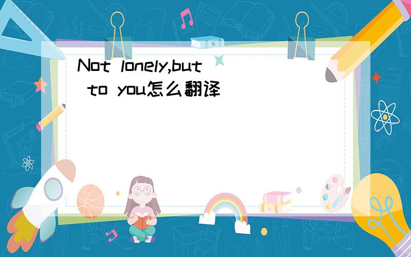 Not lonely,but to you怎么翻译