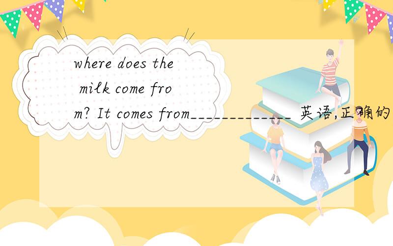 where does the milk come from? It comes from_____________ 英语,正确的