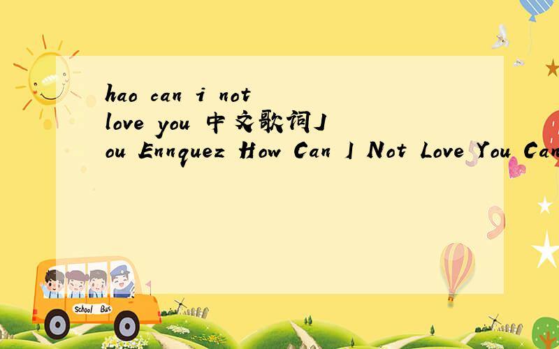 hao can i not love you 中文歌词Jou Ennquez How Can I Not Love You Cannot touch,Cannot hold,Cannot be together Cannot love,Cannot kiss,Cannot love each other Must be strong and we must let go Cannot say what our hearts must know Chorus:How can I n