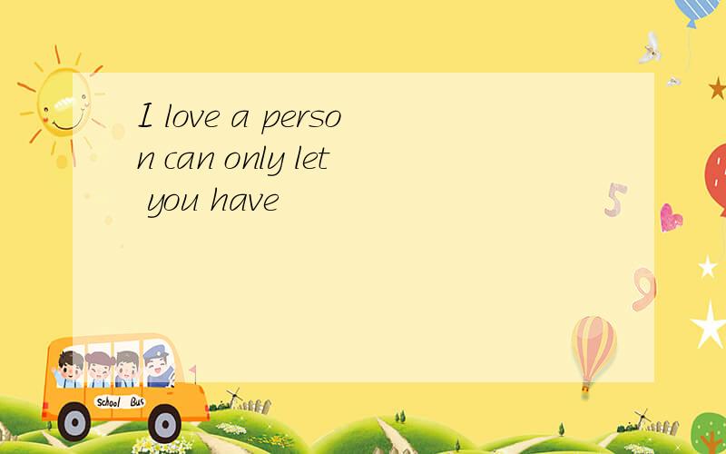 I love a person can only let you have