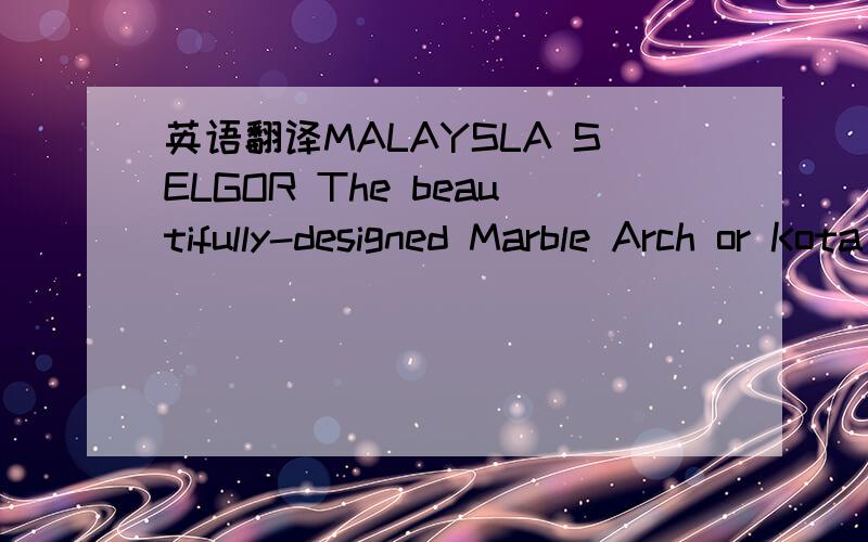 英语翻译MALAYSLA SELGOR The beautifully-designed Marble Arch or Kota Darul Ehsan forms a demarcation between the Federal Territory (Kuala Lumpur)and the State of Selangor.Built at a cost of Ringgit 4.4 million the structure also serves as agatewa