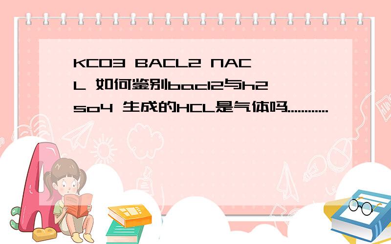 KCO3 BACL2 NACL 如何鉴别bacl2与h2so4 生成的HCL是气体吗............