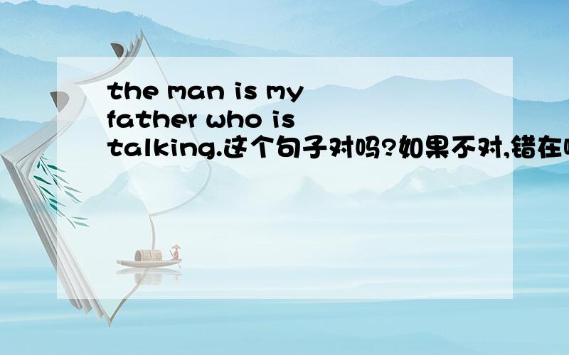 the man is my father who is talking.这个句子对吗?如果不对,错在哪里,怎么改music可数吗?-Do you  know the girl__sunglasses?A.that wears   B.that is wearing为什么选b不选a?