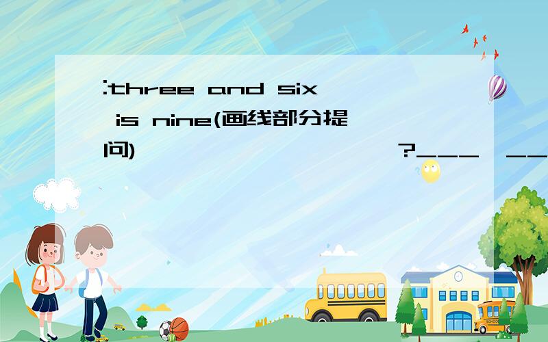 :three and six is nine(画线部分提问)                    ?___  ____   Add  three  to  six