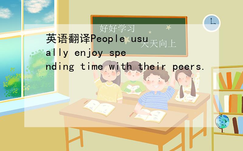 英语翻译People usually enjoy spending time with their peers.