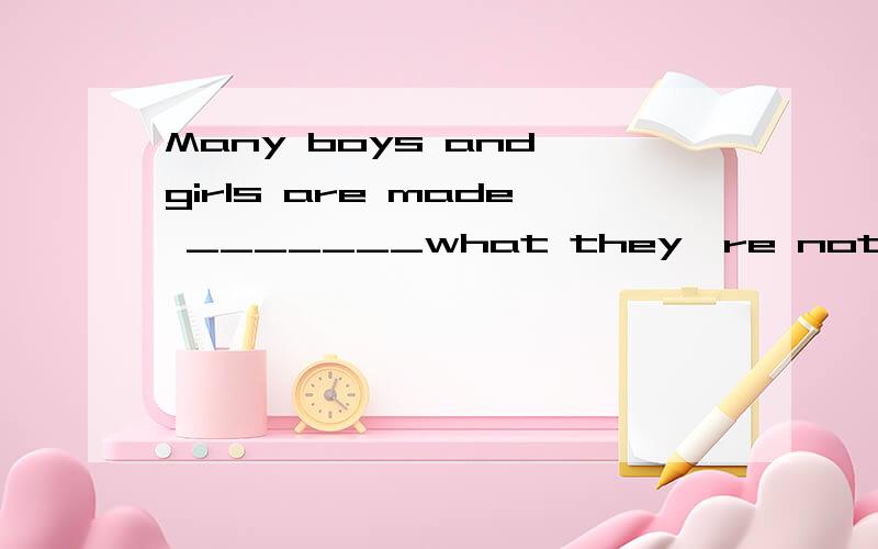 Many boys and girls are made _______what they're not _______.A.to do; interested B.to do; interested inC.do; interested in D.doing; interestedC为什么错了呢