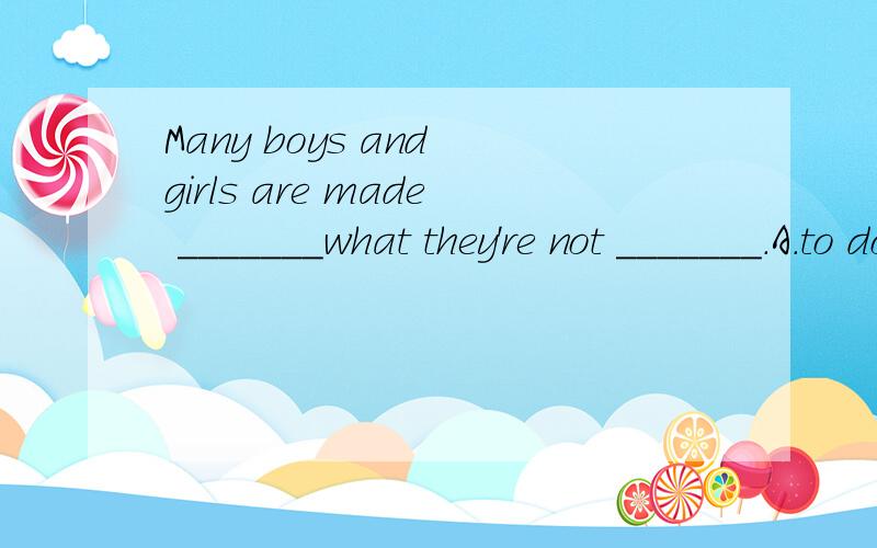 Many boys and girls are made _______what they're not _______.A.to do; interested B.to do; interesting C.do; interested in D.to do; interested in选什么 为什么