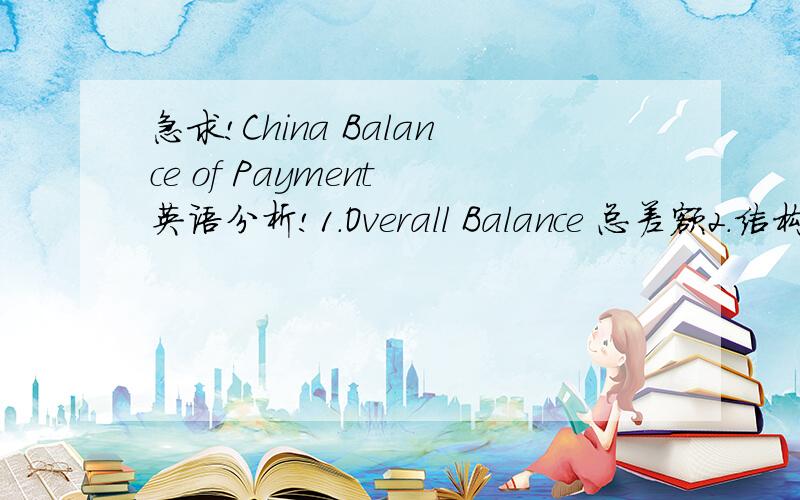 急求!China Balance of Payment 英语分析!1.Overall Balance 总差额2.结构分析 贸易余额 BCA　BRA BKA3.对不平衡的解决方法要英语的!