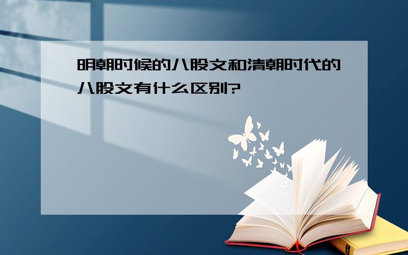 明朝时候的八股文和清朝时代的八股文有什么区别?