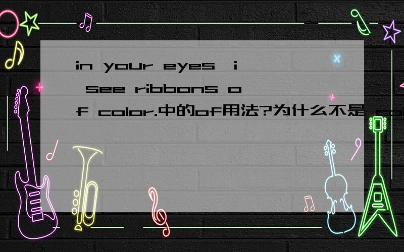 in your eyes,i see ribbons of color.中的of用法?为什么不是 color of ribbons呢?这里的主语难道不是color