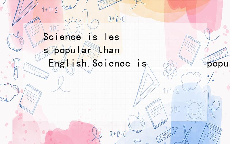 Science is less popular than English.Science is ____ ____ popular _____Ehglish.
