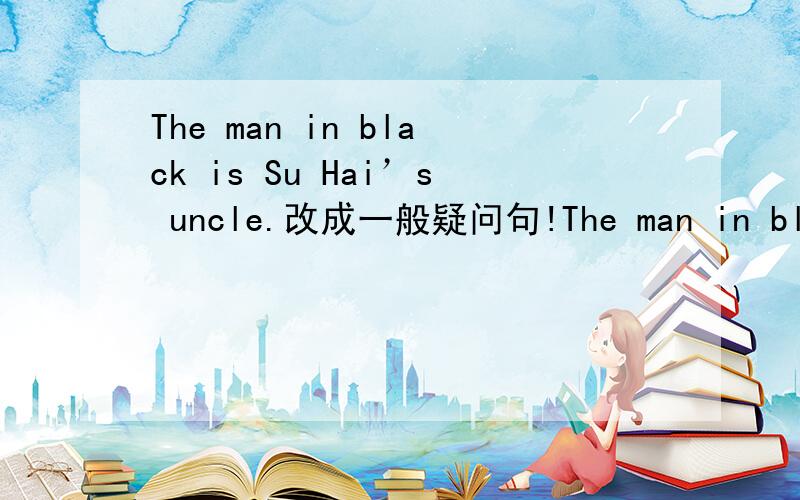 The man in black is Su Hai’s uncle.改成一般疑问句!The man in black is Su Hai’s uncle.改成一般疑问句怎么改啊?是Is the man in black Su Hai’s uncle?文盲哭了...