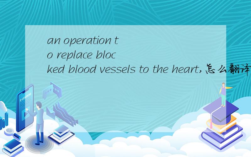 an operation to replace blocked blood vessels to the heart,怎么翻译