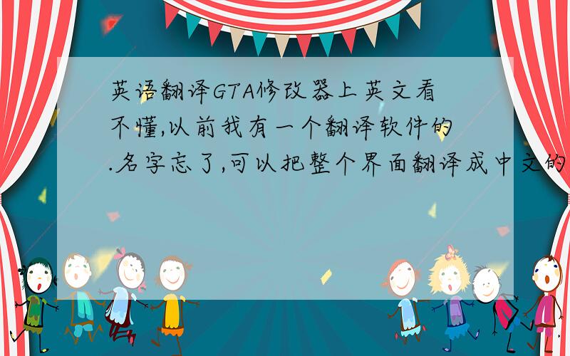 英语翻译GTA修改器上英文看不懂,以前我有一个翻译软件的.名字忘了,可以把整个界面翻译成中文的.