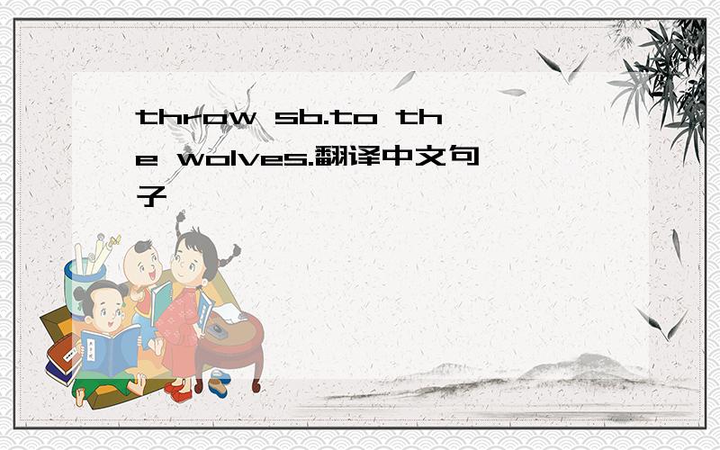 throw sb.to the wolves.翻译中文句子