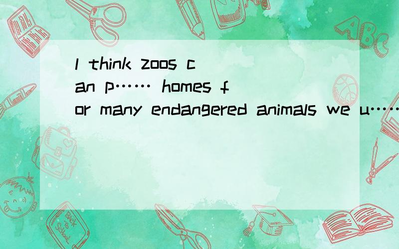 l think zoos can p…… homes for many endangered animals we u…… him to stay in hospital,but he refused