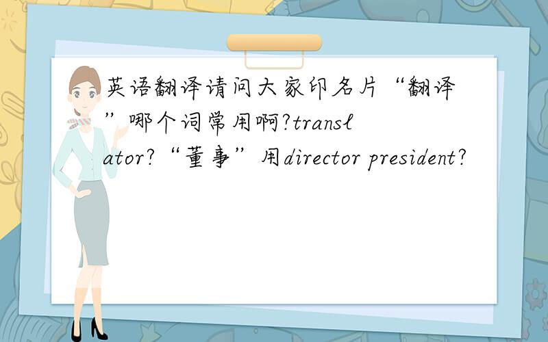英语翻译请问大家印名片“翻译”哪个词常用啊?translator?“董事”用director president?