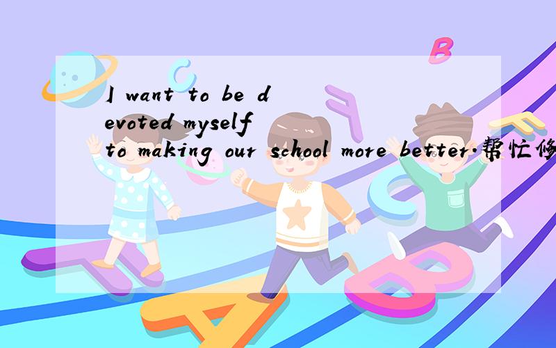 I want to be devoted myself to making our school more better.帮忙修改下,是不是有语病