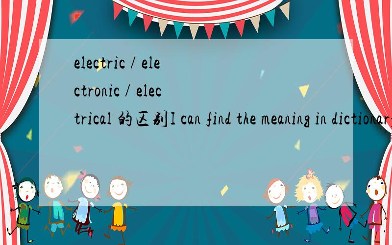 electric / electronic / electrical 的区别I can find the meaning in dictionary!What I want is the DIFFERENCE within these there words,especially the usage with examples!Thanks very much!