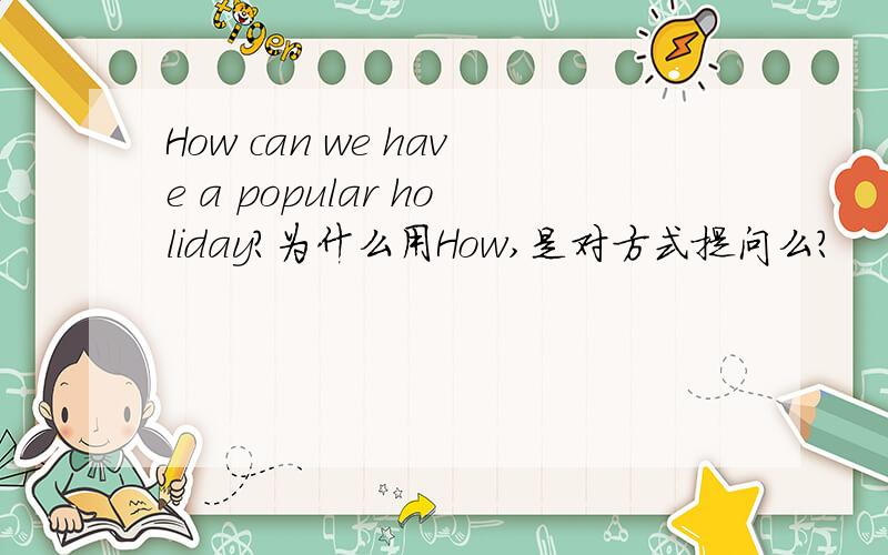 How can we have a popular holiday?为什么用How,是对方式提问么？