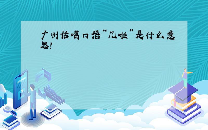 广州话噶口语“几啦”是什么意思!