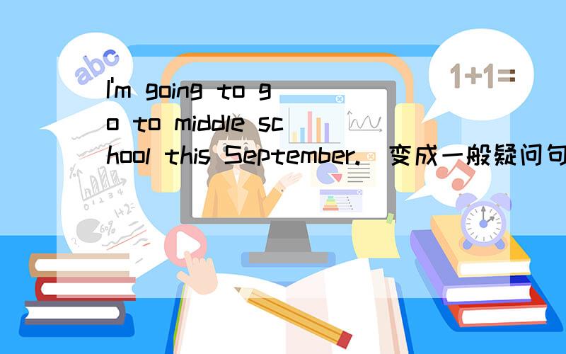 I'm going to go to middle school this September.（变成一般疑问句）按要求完成句子
